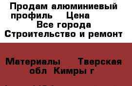 Продам алюминиевый профиль  › Цена ­ 100 - Все города Строительство и ремонт » Материалы   . Тверская обл.,Кимры г.